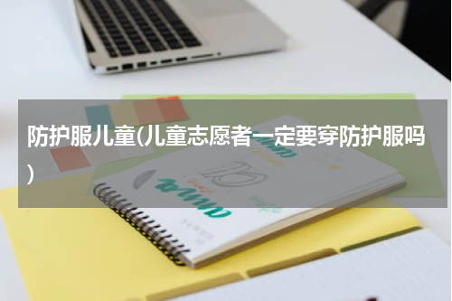 防护服儿童(儿童志愿者一定要穿防护服吗)