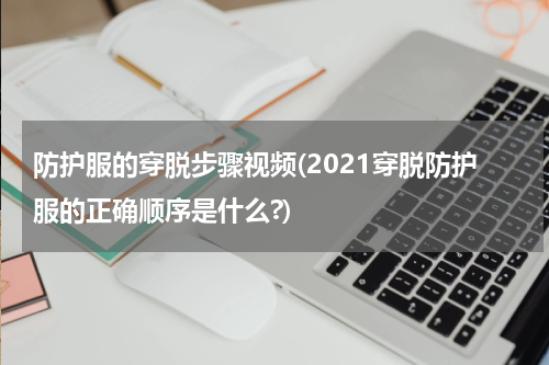 防护服的穿脱步骤视频(2021穿脱防护服的正确顺序是什么?)