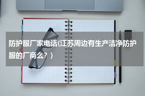 防护服厂家电话(江苏周边有生产洁净防护服的厂商么？)