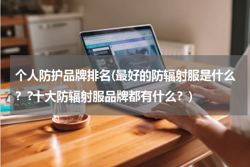 个人防护品牌排名(最好的防辐射服是什么？?十大防辐射服品牌都有什么？)
