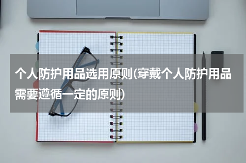 个人防护用品选用原则(穿戴个人防护用品需要遵循一定的原则)