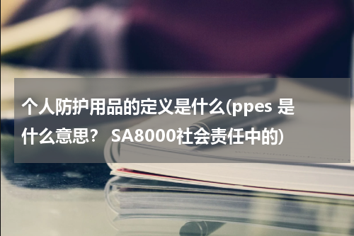 个人防护用品的定义是什么(ppes 是什么意思？ SA8000社会责任中的)