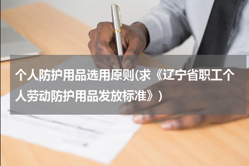 个人防护用品选用原则(求《辽宁省职工个人劳动防护用品发放标准》)