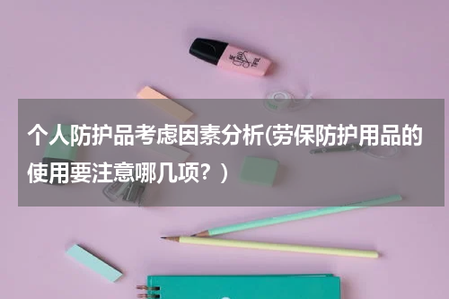 个人防护品考虑因素分析(劳保防护用品的使用要注意哪几项?)