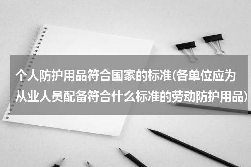 个人防护用品符合国家的标准(各单位应为从业人员配备符合什么标准的劳动防护用品)