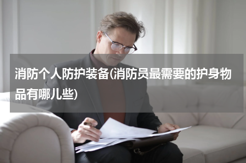 消防个人防护装备(消防员最需要的护身物品有哪儿些)