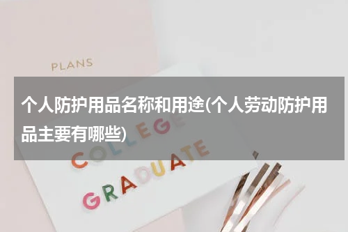 个人防护用品名称和用途(个人劳动防护用品主要有哪些)