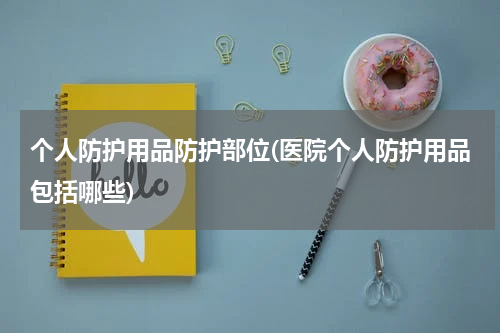 个人防护用品防护部位(医院个人防护用品包括哪些)