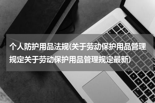 个人防护用品法规(关于劳动保护用品管理规定关于劳动保护用品管理规定最新)