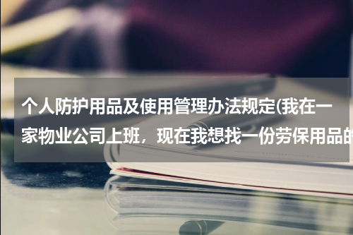 个人防护用品及使用管理办法规定(我在一家物业公司上班,现在我想找一份劳保用品的管理制度)