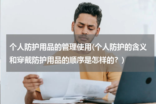 个人防护用品的管理使用(个人防护的含义和穿戴防护用品的顺序是怎样的?)