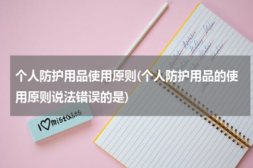 个人防护用品使用原则(个人防护用品的使用原则说法错误的是)