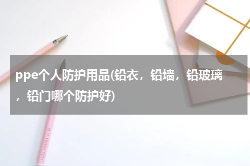 ppe个人防护用品(铅衣,铅墙,铅玻璃,铅门哪个防护好)