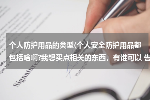 个人防护用品的类型(个人安全防护用品都包括啥啊?我想买点相关的东西,有谁可以 告诉我吗,谢谢。)