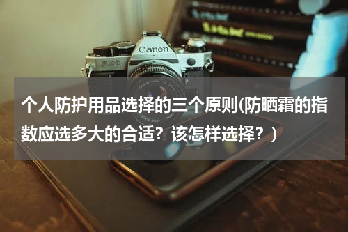 个人防护用品选择的三个原则(防晒霜的指数应选多大的合适?该怎样选择?)