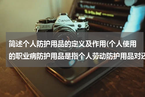 简述个人防护用品的定义及作用(个人使用的职业病防护用品是指个人劳动防护用品对还是错)