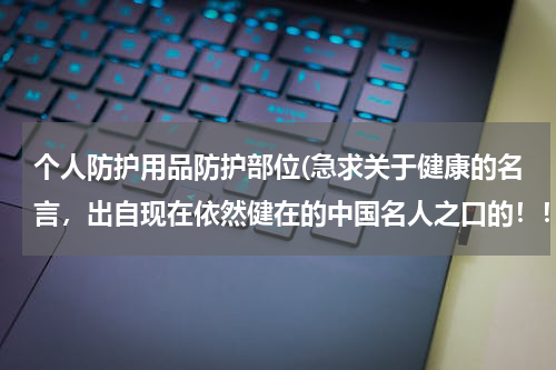 个人防护用品防护部位(急求关于健康的名言,出自现在依然健在的中国名人之口的!!!非常急!!!需要五句,越多越好!!!)