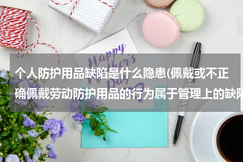 个人防护用品缺陷是什么隐患(佩戴或不正确佩戴劳动防护用品的行为属于管理上的缺陷吗)