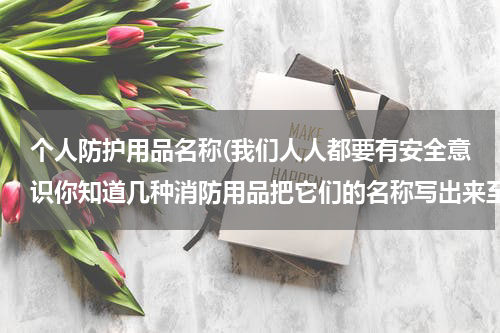 个人防护用品名称(我们人人都要有安全意识你知道几种消防用品把它们的名称写出来至少三种)