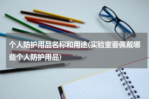 个人防护用品名称和用途(实验室要佩戴哪些个人防护用品)