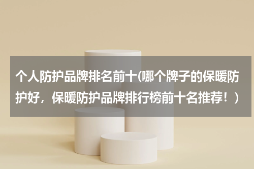 个人防护品牌排名前十(哪个牌子的保暖防护好,保暖防护品牌排行榜前十名推荐!)