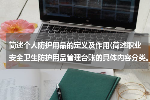 简述个人防护用品的定义及作用(简述职业安全卫生防护用品管理台账的具体内容分类。)