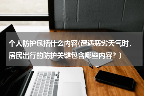 个人防护包括什么内容(遭遇恶劣天气时,居民出行的防护关键包含哪些内容?)