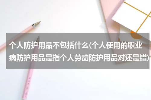 个人防护用品不包括什么(个人使用的职业病防护用品是指个人劳动防护用品对还是错)