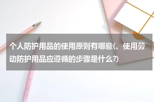 个人防护用品的使用原则有哪些(、使用劳动防护用品应遵循的步骤是什么?)