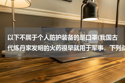 以下不属于个人防护装备的是口罩(我国古代炼丹家发明的火药很早就用于军事,下列战争中最不可能使用火药武器的是( ))