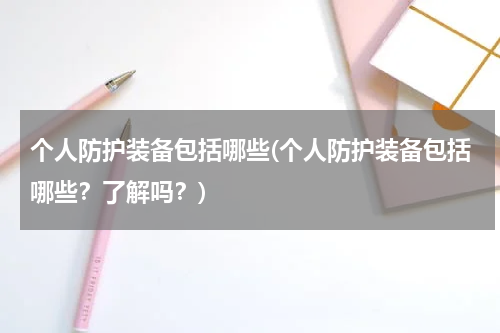 个人防护装备包括哪些(个人防护装备包括哪些？了解吗？)