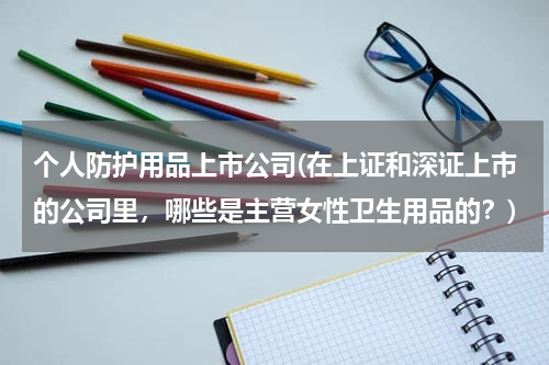 个人防护用品上市公司(在上证和深证上市的公司里,哪些是主营女性卫生用品的?)
