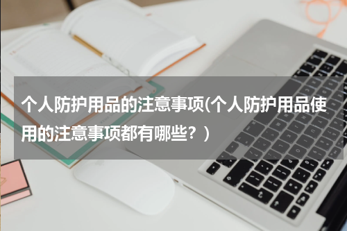 个人防护用品的注意事项(个人防护用品使用的注意事项都有哪些?)
