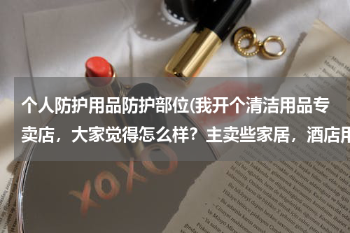 个人防护用品防护部位(我开个清洁用品专卖店，大家觉得怎么样？主卖些家居，酒店用的清洁用品 请问要进些什么货啊 越全越好？)