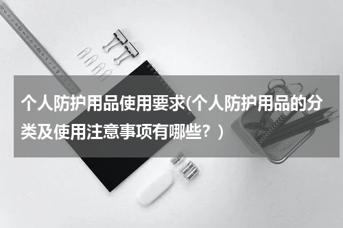 个人防护用品使用要求(个人防护用品的分类及使用注意事项有哪些？)