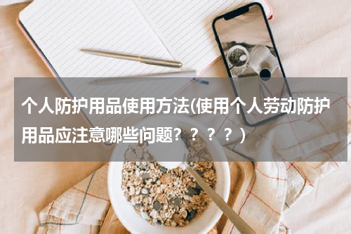 个人防护用品使用方法(使用个人劳动防护用品应注意哪些问题？？？？)