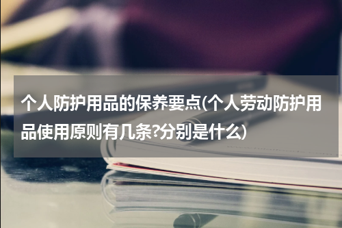 个人防护用品的保养要点(个人劳动防护用品使用原则有几条?分别是什么)