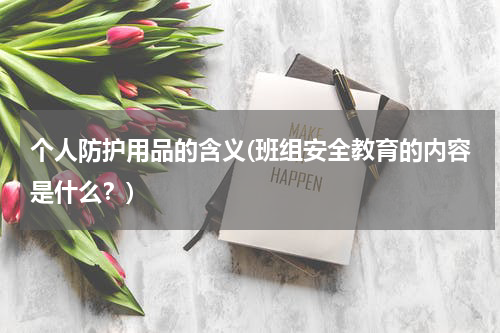 个人防护用品的含义(班组安全教育的内容是什么？)