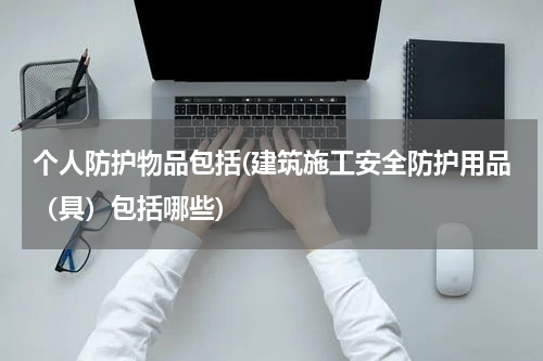 个人防护物品包括(建筑施工安全防护用品(具)包括哪些)