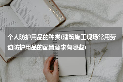 个人防护用品的种类(建筑施工现场常用劳动防护用品的配置要求有哪些)
