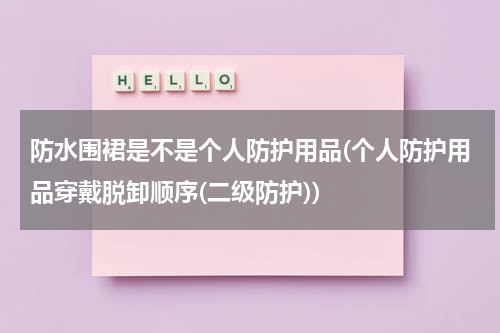 防水围裙是不是个人防护用品(个人防护用品穿戴脱卸顺序(二级防护))