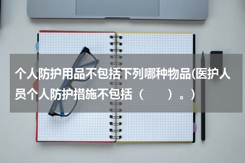 个人防护用品不包括下列哪种物品(医护人员个人防护措施不包括( )。)