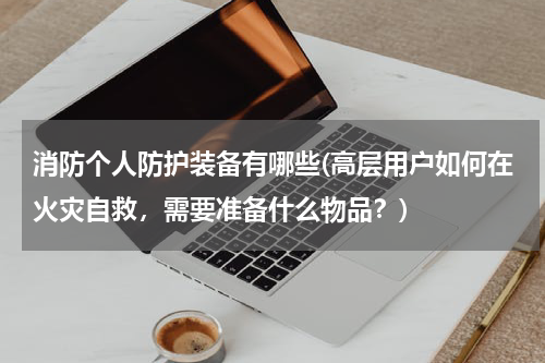 消防个人防护装备有哪些(高层用户如何在火灾自救,需要准备什么物品?)