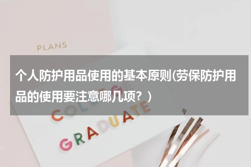 个人防护用品使用的基本原则(劳保防护用品的使用要注意哪几项？)