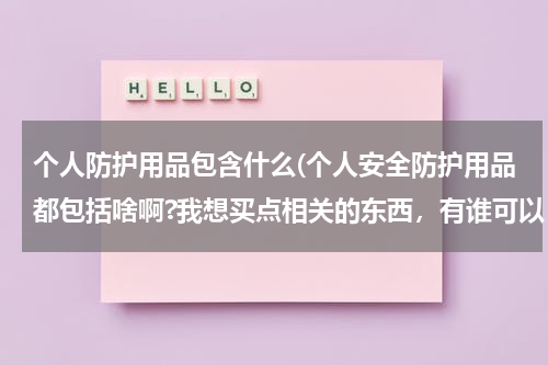 个人防护用品包含什么(个人安全防护用品都包括啥啊?我想买点相关的东西，有谁可以 告诉我吗，谢谢。)
