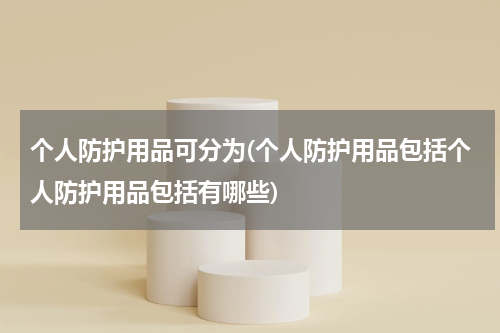 个人防护用品可分为(个人防护用品包括个人防护用品包括有哪些)