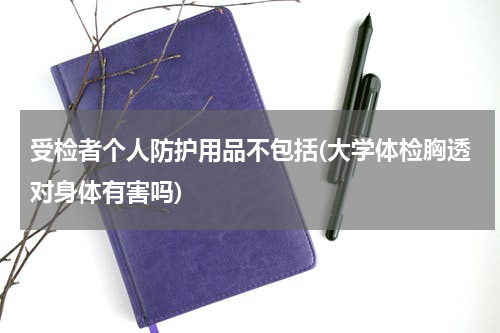 受检者个人防护用品不包括(大学体检胸透对身体有害吗)