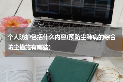 个人防护包括什么内容(预防尘肺病的综合防尘措施有哪些)