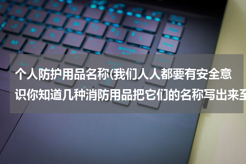 个人防护用品名称(我们人人都要有安全意识你知道几种消防用品把它们的名称写出来至少三种)