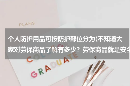 个人防护用品可按防护部位分为(不知道大家对劳保商品了解有多少?劳保商品就是安全帽,安全鞋嘛?)